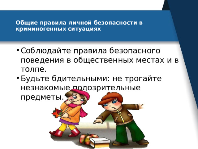 Общие правила личной безопасности в криминогенных ситуациях   Соблюдайте правила безопасного поведения в общественных местах и в толпе. Будьте бдительными: не трогайте незнакомые подозрительные предметы. 