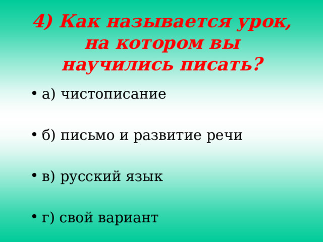 4) Как называется урок, на котором вы научились писать? а) чистописание  б) письмо и развитие речи  в) русский язык  г) свой вариант 