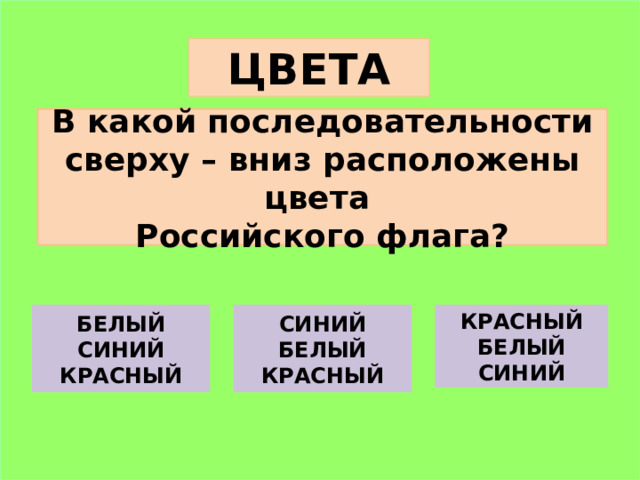 ЦВЕТА В какой последовательности сверху – вниз расположены цвета Российского флага? БЕЛЫЙ СИНИЙ КРАСНЫЙ СИНИЙ  БЕЛЫЙ  КРАСНЫЙ КРАСНЫЙ БЕЛЫЙ СИНИЙ 