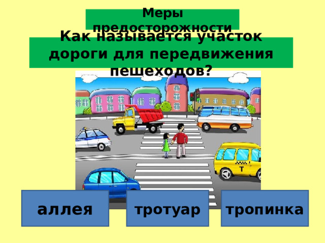 Меры предосторожности Как называется участок дороги для передвижения пешеходов? аллея тротуар тропинка 