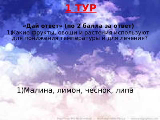 1 ТУР «Дай ответ» (по 2 балла за ответ)  Какие фрукты, овощи и растения используют для понижения температуры и для лечения?      Малина, лимон, чеснок, липа 