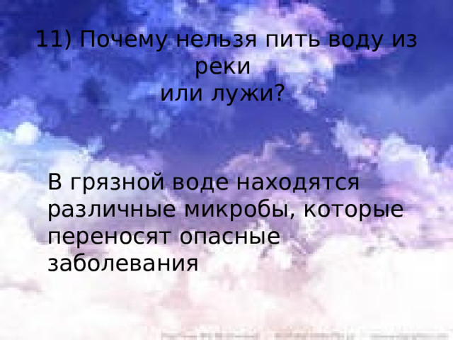 11) Почему нельзя пить воду из реки или лужи? В грязной воде находятся различные микробы, которые переносят опасные заболевания   