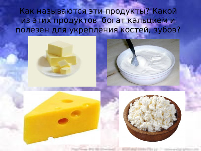 Как называются эти продукты? Какой из этих продуктов богат кальцием и полезен для укрепления костей, зубов? 