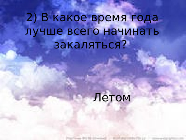 2) В какое время года лучше всего начинать закаляться? Летом 