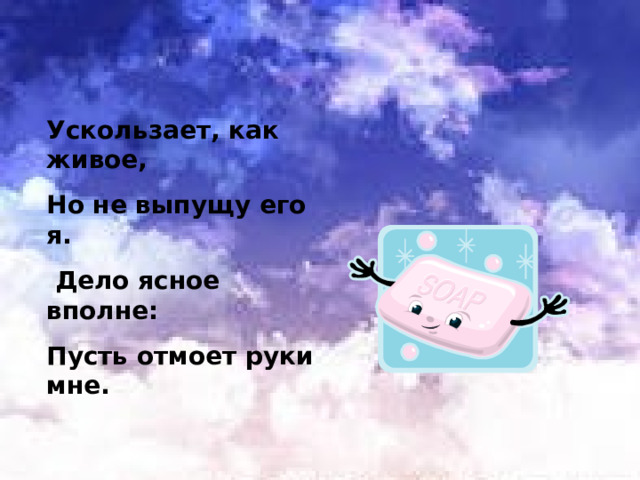 Ускользает, как живое, Но не выпущу его я.  Дело ясное вполне: Пусть отмоет руки мне. 