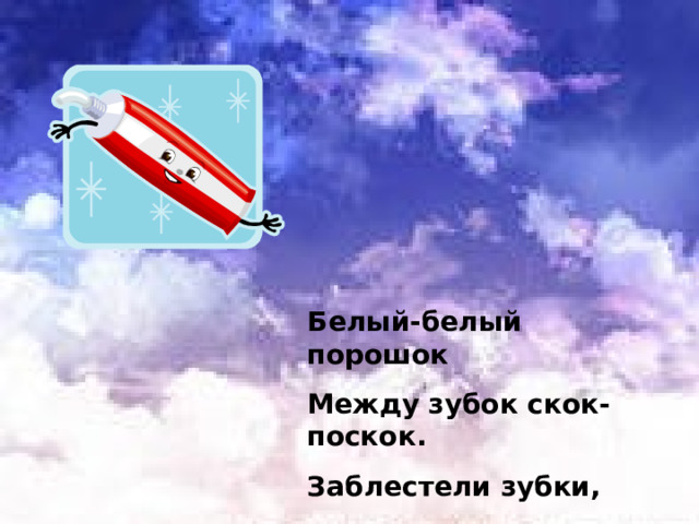 Белый-белый порошок Между зубок скок-поскок. Заблестели зубки, Раскраснелись губки. 