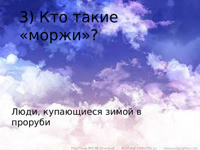 3) Кто такие «моржи»? Люди, купающиеся зимой в проруби 