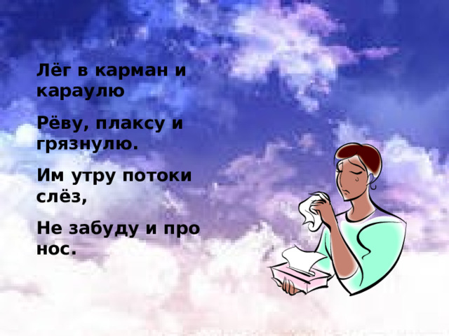 Лёг в карман и караулю Рёву, плаксу и грязнулю. Им утру потоки слёз, Не забуду и про нос. 