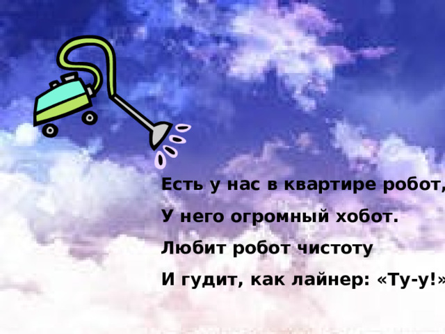 Есть у нас в квартире робот, У него огромный хобот. Любит робот чистоту И гудит, как лайнер: «Ту-у!» 