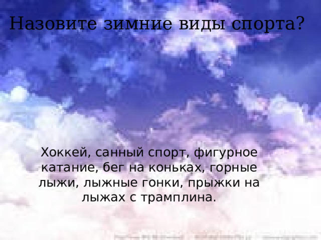 Назовите зимние виды спорта?  Хоккей, санный спорт, фигурное катание, бег на коньках, горные лыжи, лыжные гонки, прыжки на лыжах с трамплина. 