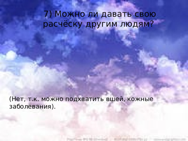 7) Можно ли давать свою расчёску другим людям? (Нет, т.к. можно подхватить вшей, кожные заболевания).    