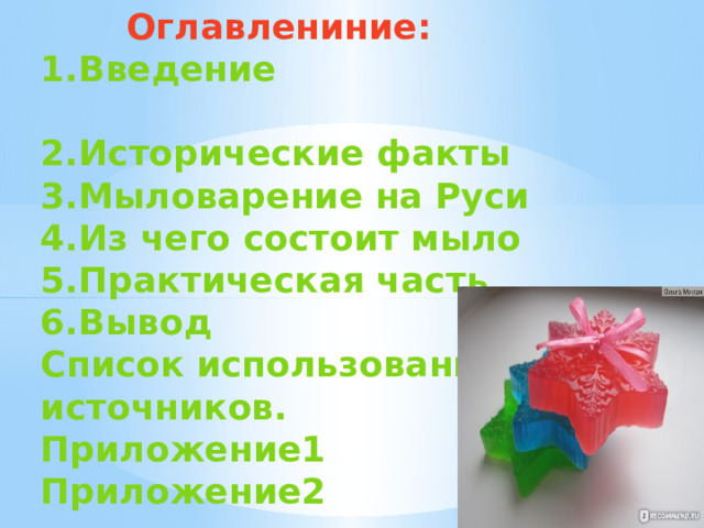 Оглавлениние:  1.Введение  2.Исторические факты  3.Мыловарение на Руси  4.Из чего состоит мыло  5.Практическая часть  6.Вывод  Список использованных источников.  Приложение1  Приложение2   