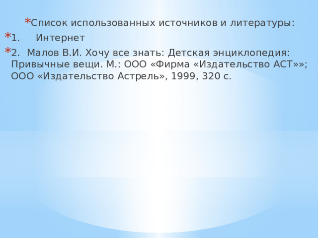 Список использованных источников и литературы: 1. Интернет 2.  Малов В.И. Хочу все знать: Детская энциклопедия: Привычные вещи. М.: ООО «Фирма «Издательство АСТ»»; ООО «Издательство Астрель», 1999, 320 с. 