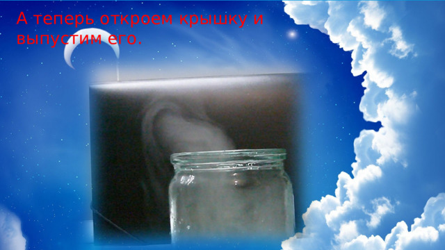 А теперь откроем крышку и выпустим его. 