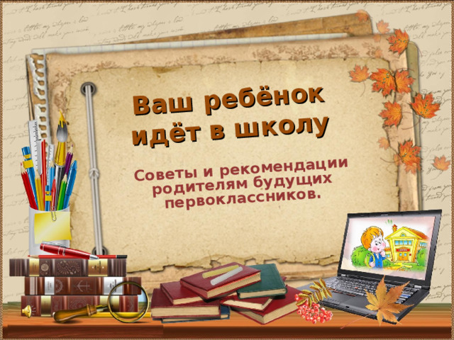 Советы и рекомендации родителям будущих первоклассников. Ваш ребёнок идёт в школу 