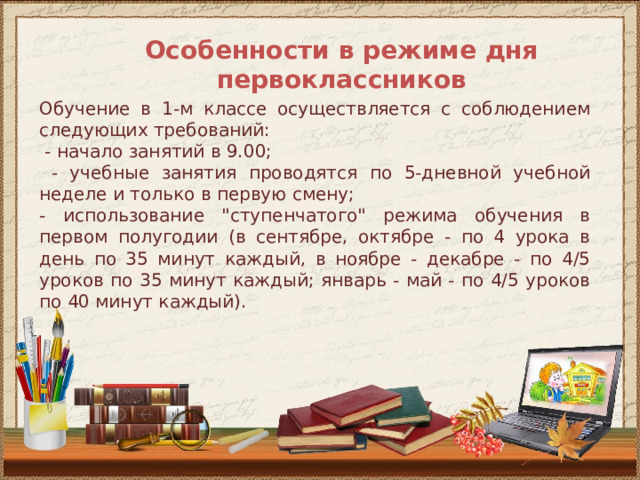 Особенности в режиме дня первоклассников Обучение в 1-м классе осуществляется с соблюдением следующих требований:  - начало занятий в 9.00;  - учебные занятия проводятся по 5-дневной учебной неделе и только в первую смену; - использование 