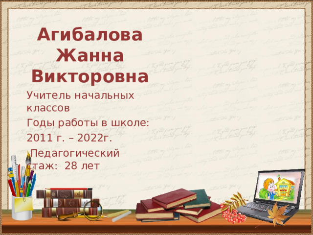 Агибалова Жанна Викторовна Учитель начальных классов Годы работы в школе: 2011 г. – 2022г.  Педагогический стаж: 28 лет 