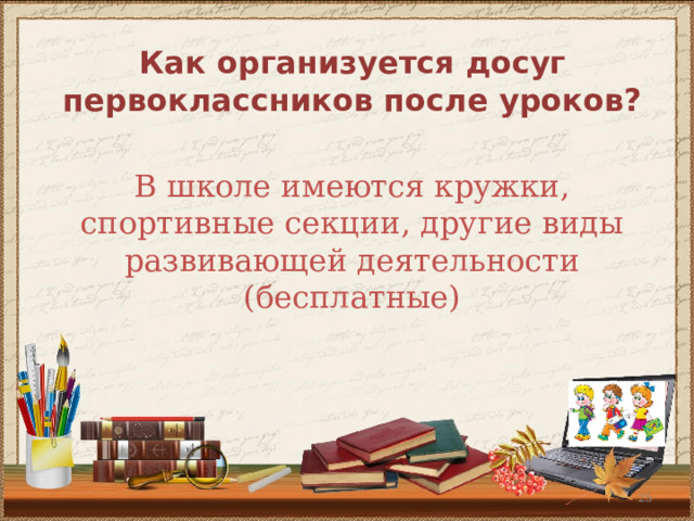 Как организуется досуг первоклассников после уроков? В школе имеются кружки, спортивные секции, другие виды развивающей деятельности (бесплатные) В школе имеются кружки, спортивные секции, другие виды развивающей деятельности (бесплатные)  