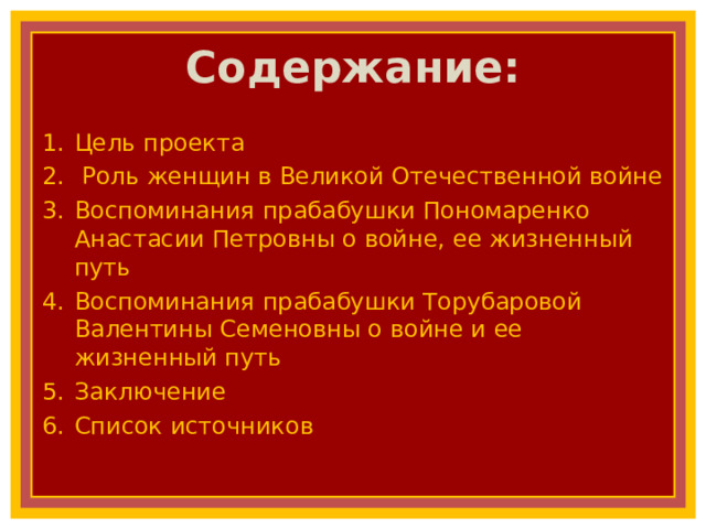 Содержание: Цель проекта  Роль женщин в Великой Отечественной войне Воспоминания прабабушки Пономаренко Анастасии Петровны о войне, ее жизненный путь Воспоминания прабабушки Торубаровой Валентины Семеновны о войне и ее жизненный путь Заключение Список источников 
