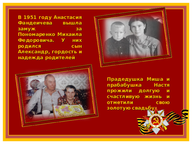 В 1951 году Анастасия Фандеичева вышла замуж за Пономаренко Михаила Федоровича. У них родился сын Александр, гордость и надежда родителей Прадедушка Миша и прабабушка Настя прожили долгую и счастливую жизнь и отметили свою золотую свадьбу 11 