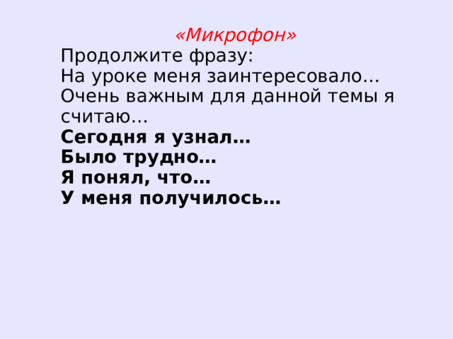 «Микрофон» Продолжите фразу: На уроке меня заинтересовало… Очень важным для данной темы я считаю… Сегодня я узнал… Было трудно… Я понял, что… У меня получилось…   