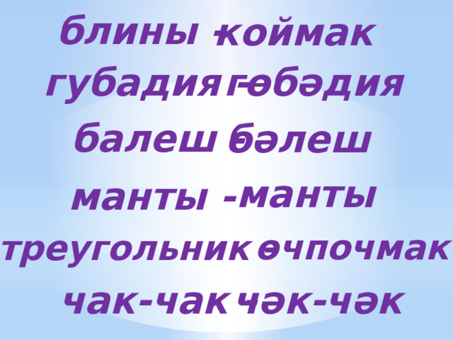 блины - коймак губадия - гөбәдия балеш - бәлеш манты манты - өчпочмак треугольник - чак-чак - чәк-чәк 