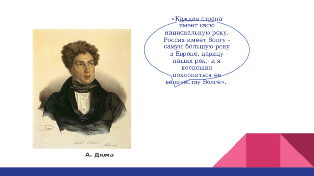 «Каждая страна имеет свою национальную реку. Россия имеет Волгу - самую большую реку в Европе, царицу наших рек,- и я поспешил поклониться ее величеству Волге».  А. Дюма 