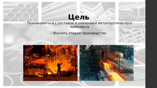 Цель Познакомиться с составом и значением металлургического комплекса Изучить стадии производства 