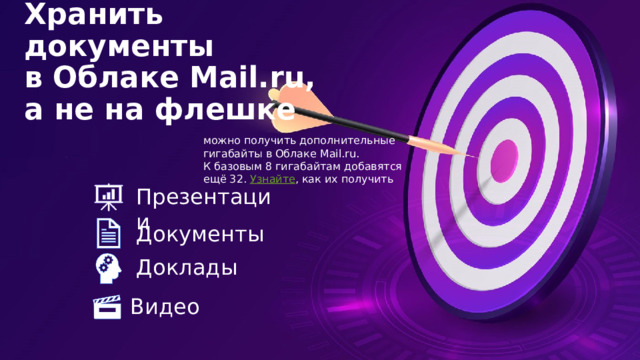 Хранить документы в Облаке Mail.ru,  а не на флешке   можно получить дополнительные гигабайты в Облаке Mail.ru. К базовым 8 гигабайтам добавятся ещё 32.  Узнайте , как их получить Презентации Документы Доклады Видео 