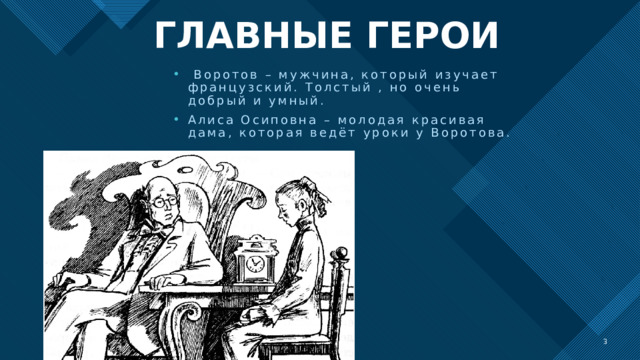  ГЛАВНЫЕ ГЕРОИ  Воротов – мужчина, который изучает французский. Толстый , но очень добрый и умный. Алиса Осиповна – молодая красивая дама, которая ведёт уроки у Воротова.   