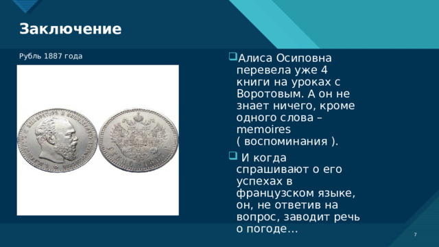 Заключение Рубль 1887 года Алиса Осиповна перевела уже 4 книги на уроках с Воротовым. А он не знает ничего, кроме одного слова – memoires ( воспоминания ).  И когда спрашивают о его успехах в французском языке, он, не ответив на вопрос, заводит речь о погоде…  