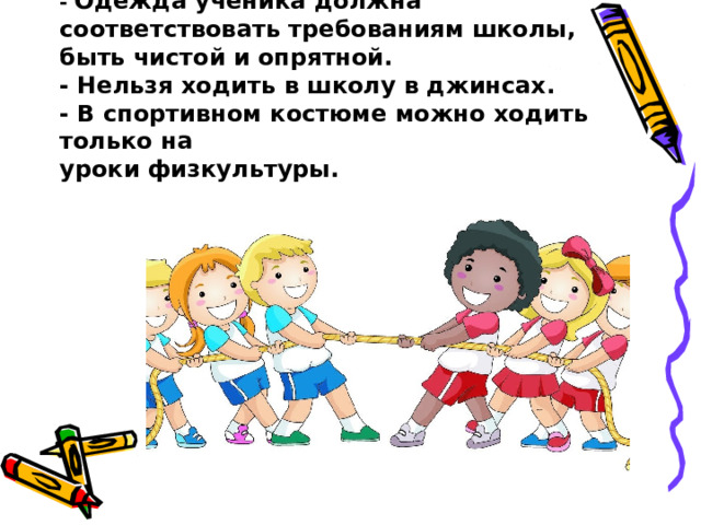 - Одежда ученика должна соответствовать требованиям школы, быть чистой и опрятной.  - Нельзя ходить в школу в джинсах.  - В спортивном костюме можно ходить только на  уроки физкультуры. 