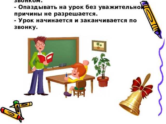 -  Обучающиеся входят в класс со звонком.  - Опаздывать на урок без уважительной причины не разрешается.  - Урок начинается и заканчивается по звонку. 