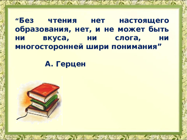“ Без чтения нет настоящего образования, нет, и не может быть ни вкуса, ни слога, ни многосторонней шири понимания”  А. Герцен 