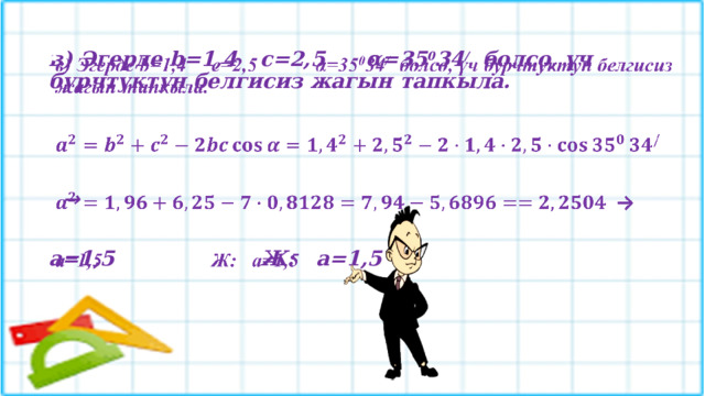 в) Эгерде b=1,4  c=2,5  α=35 0 34 / болсо, үч бурчтуктун белгисиз жагын тапкыла.       →  a=1,5  Ж: a=1,5 