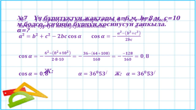 № 7  Үч бурчтуктун жактары a=6 м, b=8 м,  c=10 м болсо, кичине бурчун косинусун тапкыла.   α=?              Ж:  