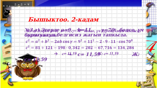 Бышыктоо. 2-кадам   № 3 а) Эгерде а=9,  b=11,  γ=70 0 болсо, үч бурчтуктун белгисиз жагын тапкыла.      →  c= 11,59 Ж: c= 11,59  