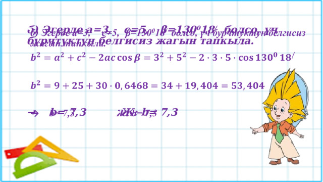 б) Эгерде а=3,  c=5,  β=130 0 18 / болсо, үч бурчтуктун белгисиз жагын тапкыла.       →  b= 7,3   Ж: b= 7,3   