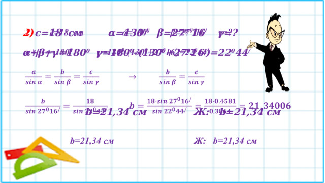 2)  с=18 см   α=130 0   β=27 0 16 /  γ=?    α+β+γ=180 0   γ=180 0 -(130 0 +27 0 16 / )=22 0 44 /       b=21,34 см     Ж: b=21,34 см  