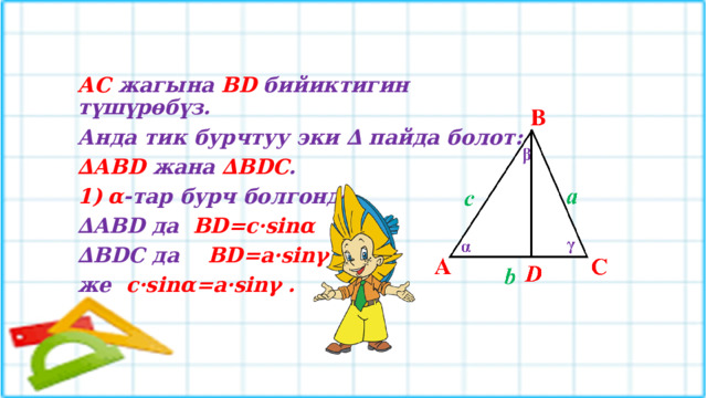 АС жагына ВD бийиктигин түшүрөбүз. Анда тик бурчтуу эки ∆ пайда болот: ∆ АВD жана ∆ВDС . α -тар бурч болгондо, ∆ ABD да BD=c·sinα ∆ BDC да BD=a·sinγ же c·sinα=a·sinγ . 