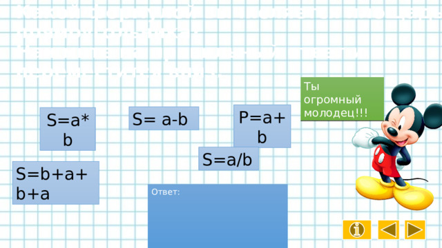 Какой формулой вычисляется площадь прямоугольника?  Нажмите на правильный ответ и он переместится вниз. Ты огромный молодец!!! P=a+b S= a-b S=a*b S=a/b S=b+a+b+a Ответ: 