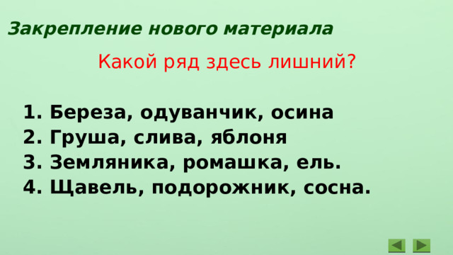 Закрепление нового материала Какой ряд здесь лишний?  Береза, одуванчик, осина  Груша, слива, яблоня  Земляника, ромашка, ель.  Щавель, подорожник, сосна. 