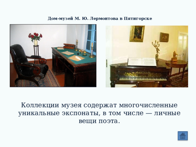 Дом-музей М. Ю. Лермонтова в Пятигорске    Коллекции музея содержат многочисленные уникальные экспонаты, в том числе — личные вещи поэта. 