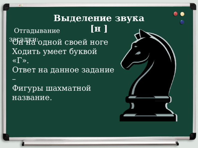 , Выделение звука [н ] Отгадывание загадки: Он на одной своей ноге  Ходить умеет буквой «Г».  Ответ на данное задание –  Фигуры шахматной название. 