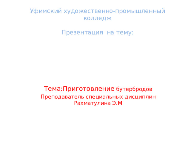 Уфимский художественно-промышленный колледж   Презентация на тему: Тема:Приготовление бутербродов Преподаватель специальных дисциплин Рахматулина Э.М 