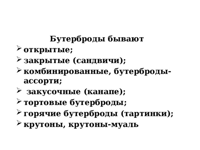 Бутерброды бывают открытые; закрытые (сандвичи); комбинированные, бутерброды-ассорти;  закусочные (канапе); тортовые бутерброды; горячие бутерброды (тартинки); крутоны, крутоны-муаль 