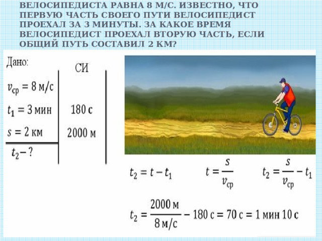 Средняя скорость движения велосипедиста равна 8 м/с. Известно, что первую часть своего пути велосипедист проехал за 3 минуты. За какое время велосипедист проехал вторую часть, если общий путь составил 2 км? 