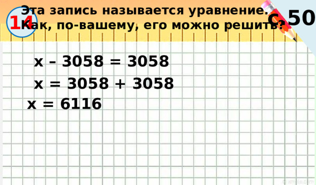 Эта запись называется уравнение. Как, по-вашему, его можно решить? с.50 14 х – 3058 = 3058 х = 3058 + 3058 х = 6116 