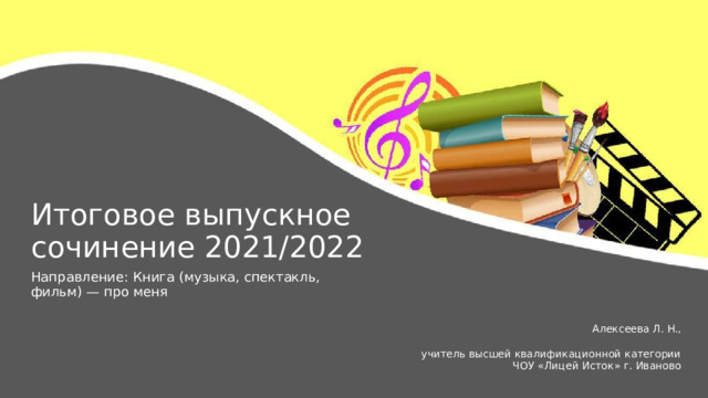 Итоговое  выпускное сочинение 2021/2022 Направление:  Книга  (музыка,  спектакль, фильм)  —  про  меня Алексеева  Л.  Н., учитель  высшей  квалификационной  категории ЧОУ  «Лицей  Исток»  г.  Иваново 