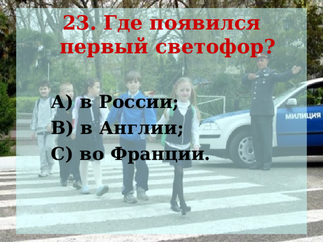 23. Где появился первый светофор?   А) в России;  В) в Англии;  С) во Франции. 